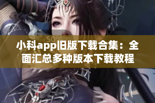 小科app旧版下载合集：全面汇总多种版本下载教程