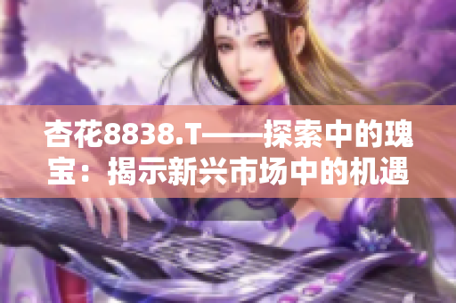 杏花8838.T——探索中的瑰宝：揭示新兴市场中的机遇与挑战