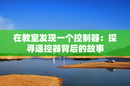 在教室发现一个控制器：探寻遥控器背后的故事