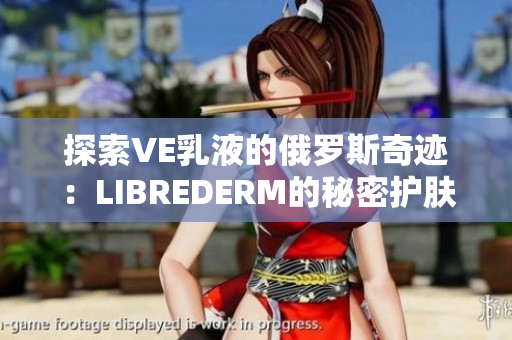 探索VE乳液的俄罗斯奇迹：LIBREDERM的秘密护肤配方