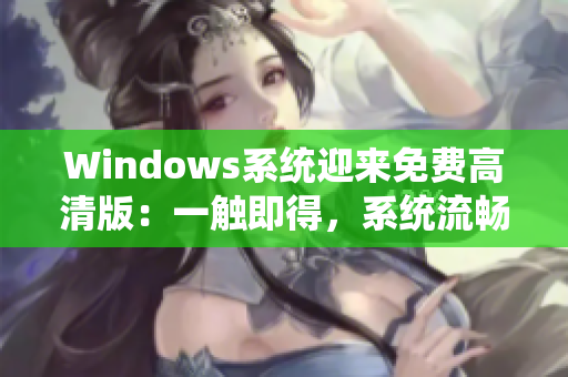 Windows系统迎来免费高清版：一触即得，系统流畅稳定，给你全新体验