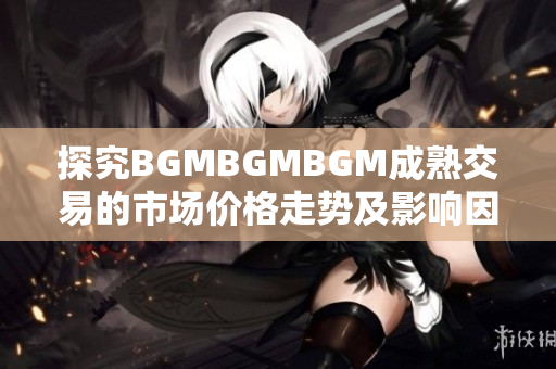 探究BGMBGMBGM成熟交易的市场价格走势及影响因素