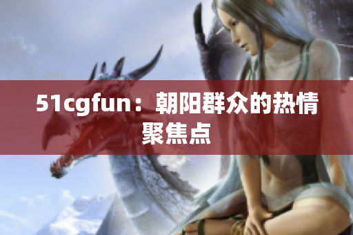 51cgfun：朝阳群众的热情聚焦点