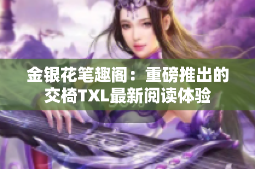 金银花笔趣阁：重磅推出的交椅TXL最新阅读体验