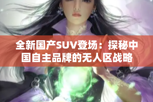 全新国产SUV登场：探秘中国自主品牌的无人区战略