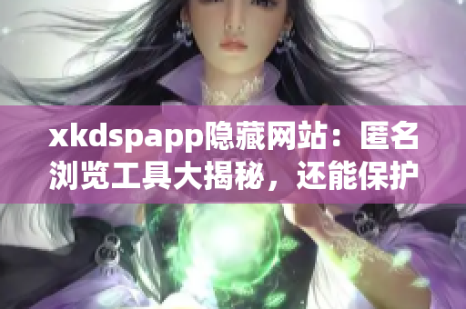 xkdspapp隐藏网站：匿名浏览工具大揭秘，还能保护个人隐私！