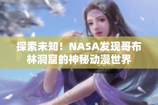 探索未知！NASA发现哥布林洞窟的神秘动漫世界