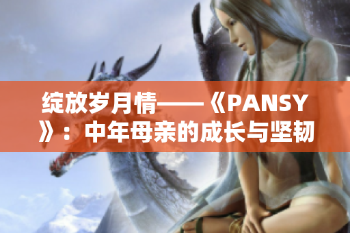 绽放岁月情——《PANSY》：中年母亲的成长与坚韧