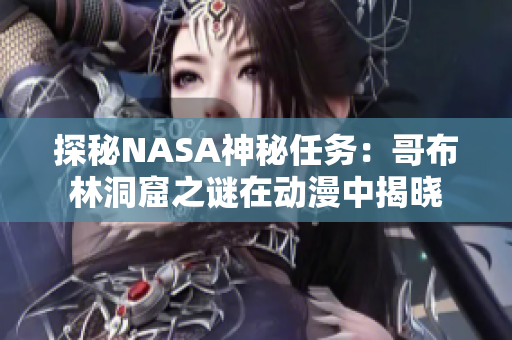 探秘NASA神秘任务：哥布林洞窟之谜在动漫中揭晓