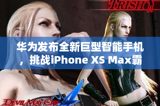 华为发布全新巨型智能手机，挑战iPhone XS Max霸主地位