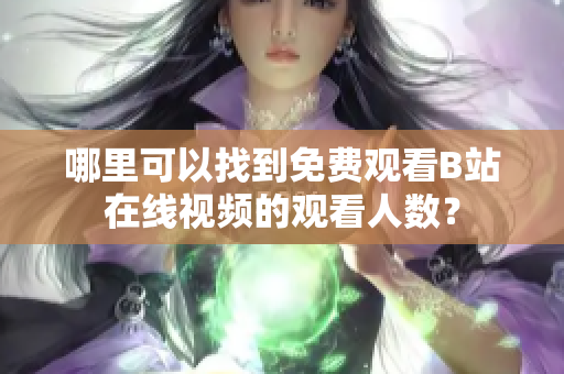 哪里可以找到免费观看B站在线视频的观看人数？