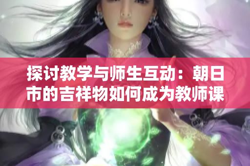 探讨教学与师生互动：朝日市的吉祥物如何成为教师课堂中的启发源泉