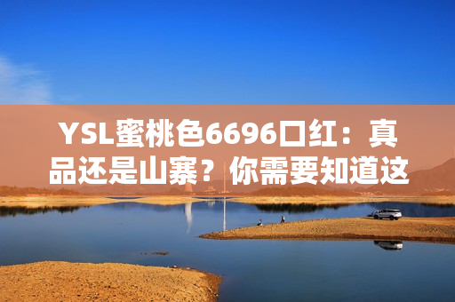 YSL蜜桃色6696口红：真品还是山寨？你需要知道这些！