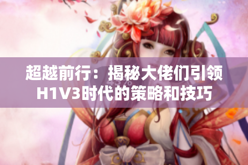 超越前行：揭秘大佬们引领H1V3时代的策略和技巧