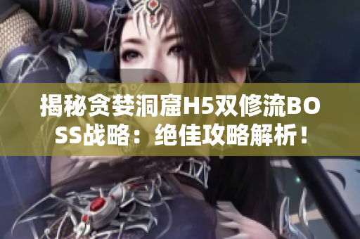 揭秘贪婪洞窟H5双修流BOSS战略：绝佳攻略解析！