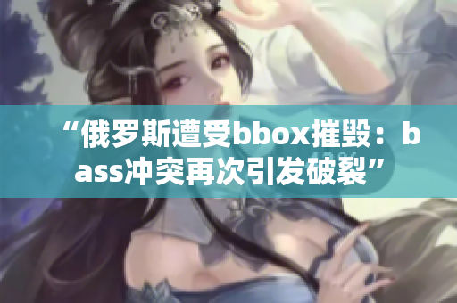 “俄罗斯遭受bbox摧毁：bass冲突再次引发破裂”