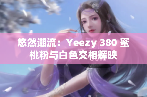 悠然潮流：Yeezy 380 蜜桃粉与白色交相辉映