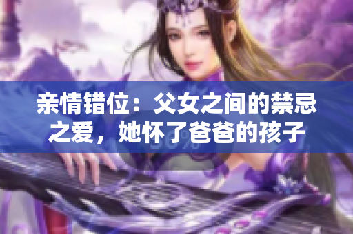 亲情错位：父女之间的禁忌之爱，她怀了爸爸的孩子