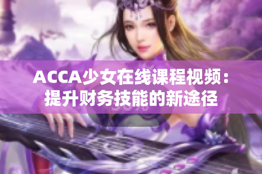 ACCA少女在线课程视频：提升财务技能的新途径