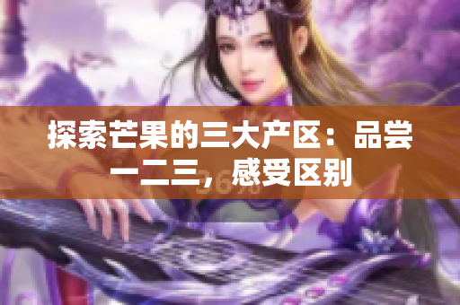 探索芒果的三大产区：品尝一二三，感受区别