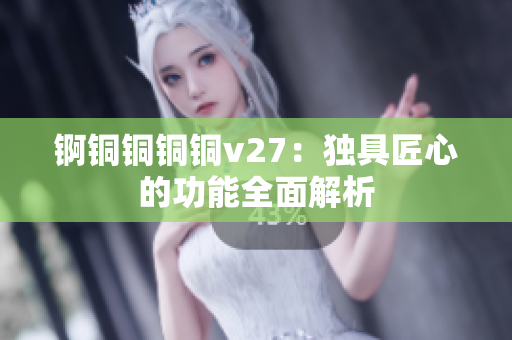 锕铜铜铜铜v27：独具匠心的功能全面解析