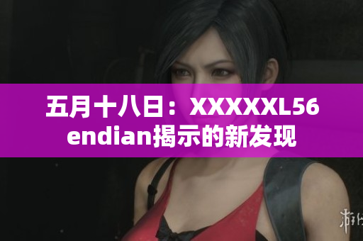 五月十八日：XXXXXL56endian揭示的新发现