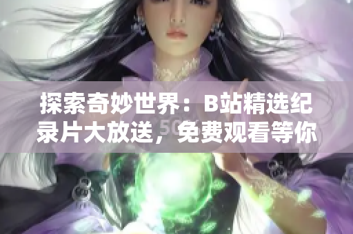 探索奇妙世界：B站精选纪录片大放送，免费观看等你来！