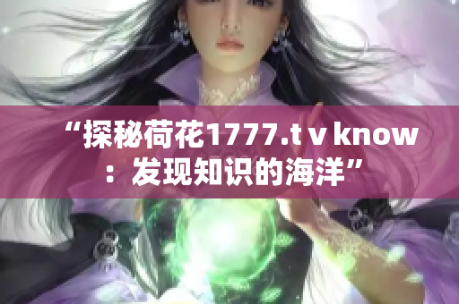 “探秘荷花1777.tⅴknow：发现知识的海洋”