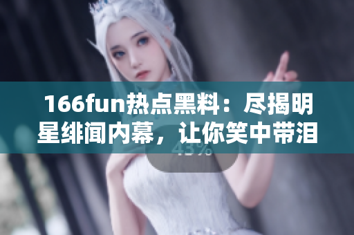 166fun热点黑料：尽揭明星绯闻内幕，让你笑中带泪