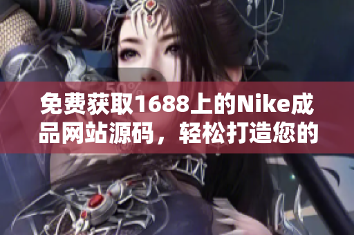 免费获取1688上的Nike成品网站源码，轻松打造您的专属运动品牌网站！