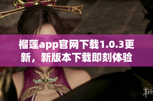 榴莲app官网下载1.0.3更新，新版本下载即刻体验