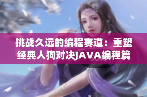 挑战久远的编程赛道：重塑经典人狗对决JAVA编程篇