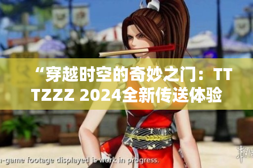 “穿越时空的奇妙之门：TTTZZZ 2024全新传送体验！”