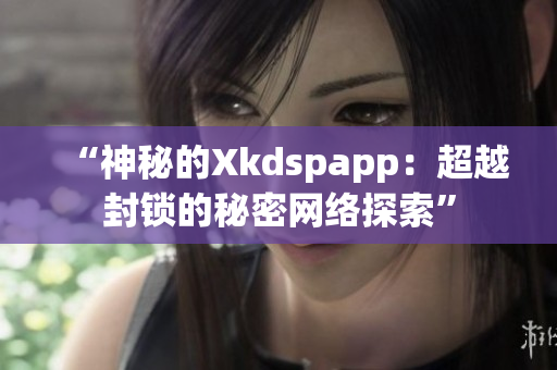 “神秘的Xkdspapp：超越封锁的秘密网络探索”