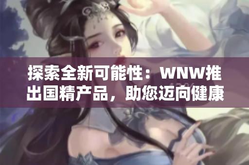 探索全新可能性：WNW推出国精产品，助您迈向健康生活