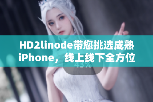 HD2linode带您挑选成熟iPhone，线上线下全方位护航