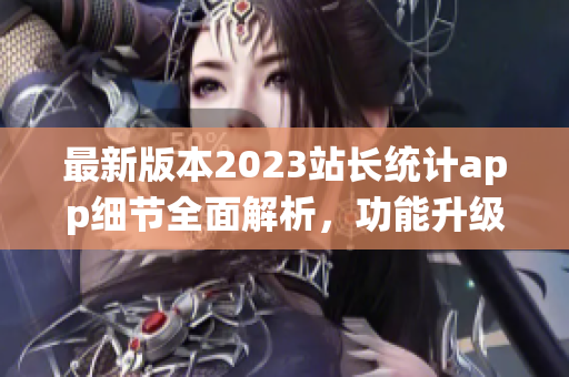 最新版本2023站长统计app细节全面解析，功能升级全方位提升用户体验