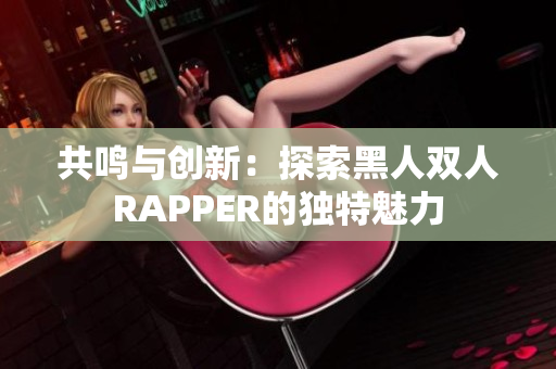 共鸣与创新：探索黑人双人RAPPER的独特魅力