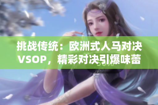 挑战传统：欧洲式人马对决VSOP，精彩对决引爆味蕾盛宴