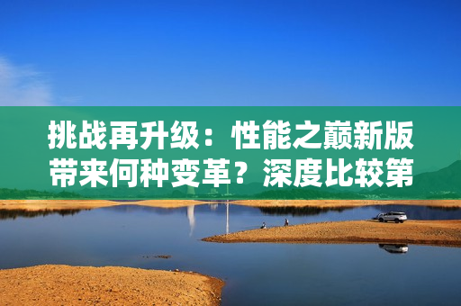 挑战再升级：性能之巅新版带来何种变革？深度比较第2版与第1版的差异