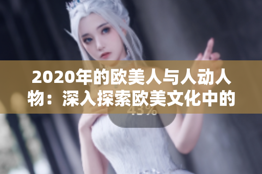 2020年的欧美人与人动人物：深入探索欧美文化中的人际关系