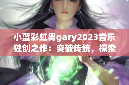 小蓝彩虹男gary2023音乐独创之作：突破传统，探索未来的声音旅程