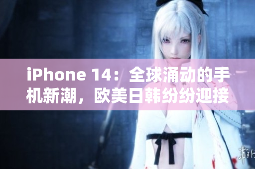 iPhone 14：全球涌动的手机新潮，欧美日韩纷纷迎接