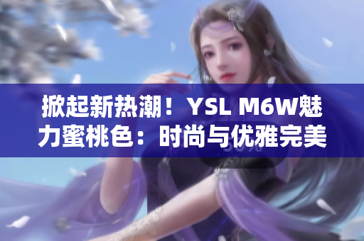 掀起新热潮！YSL M6W魅力蜜桃色：时尚与优雅完美融合