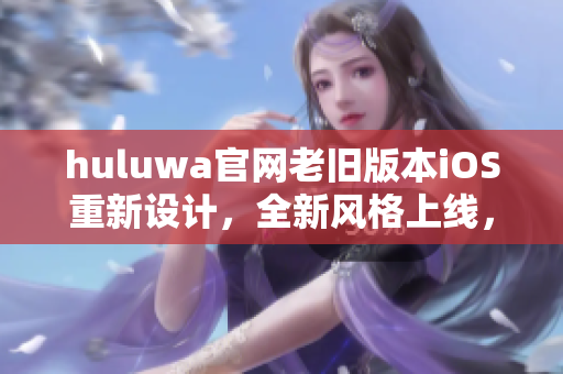 huluwa官网老旧版本iOS重新设计，全新风格上线，欢迎体验!