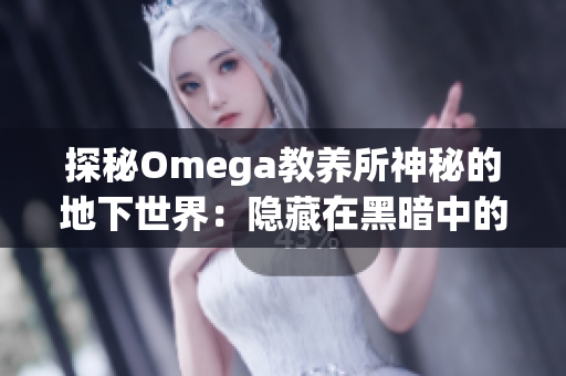 探秘Omega教养所神秘的地下世界：隐藏在黑暗中的秘密与谜团