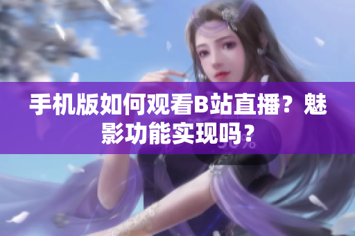 手机版如何观看B站直播？魅影功能实现吗？