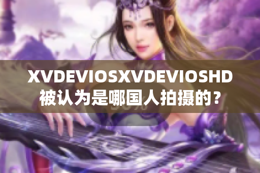 XVDEVIOSXVDEVIOSHD被认为是哪国人拍摄的？