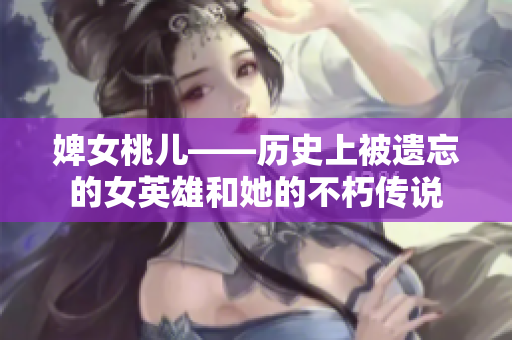 婢女桃儿——历史上被遗忘的女英雄和她的不朽传说