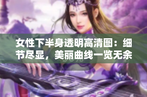 女性下半身透明高清图：细节尽显，美丽曲线一览无余